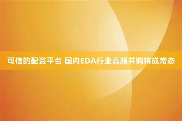 可信的配资平台 国内EDA行业高频并购将成常态