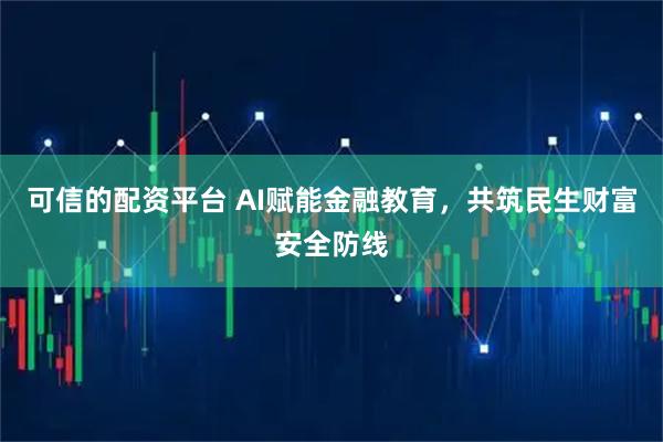 可信的配资平台 AI赋能金融教育，共筑民生财富安全防线