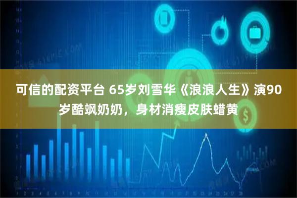 可信的配资平台 65岁刘雪华《浪浪人生》演90岁酷飒奶奶，身材消瘦皮肤蜡黄