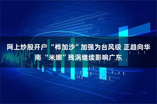 网上炒股开户 “桦加沙”加强为台风级 正趋向华南 “米娜”残涡继续影响广东