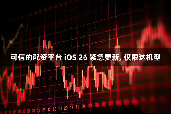 可信的配资平台 iOS 26 紧急更新, 仅限这机型