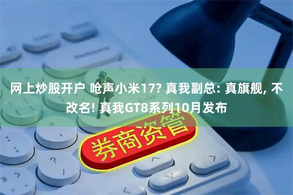 网上炒股开户 呛声小米17? 真我副总: 真旗舰, 不改名! 真我GT8系列10月发布