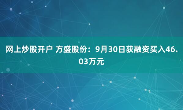 网上炒股开户 方盛股份：9月30日获融资买入46.03万元