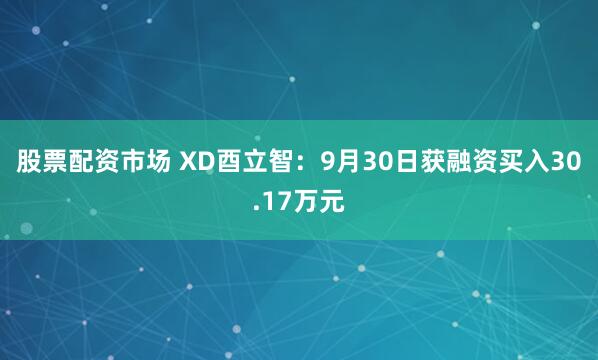 股票配资市场 XD酉立智：9月30日获融资买入30.17万元