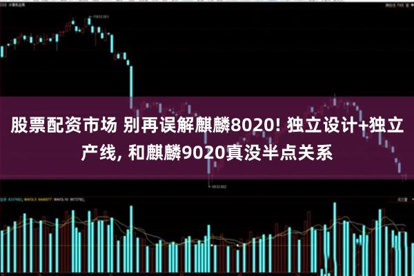 股票配资市场 别再误解麒麟8020! 独立设计+独立产线, 和麒麟9020真没半点关系