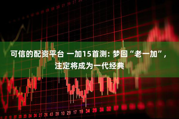可信的配资平台 一加15首测: 梦回“老一加”, 注定将成为一代经典