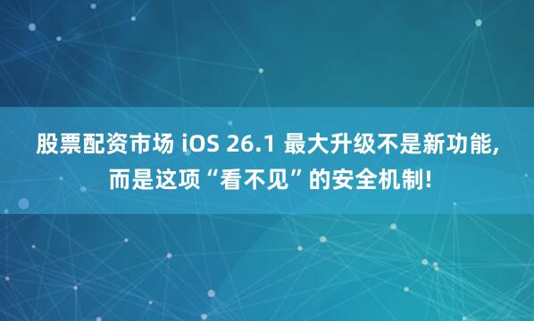股票配资市场 iOS 26.1 最大升级不是新功能, 而是这项“看不见”的安全机制!