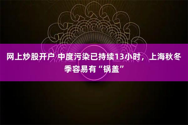网上炒股开户 中度污染已持续13小时，上海秋冬季容易有“锅盖”