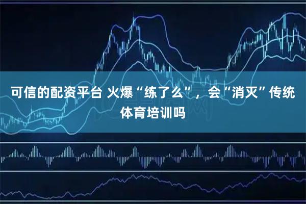 可信的配资平台 火爆“练了么”，会“消灭”传统体育培训吗