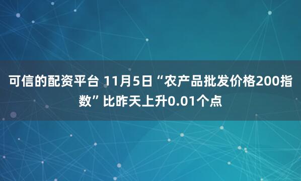 可信的配资平台 11月5日“农产品批发价格200指数”比昨天上升0.01个点