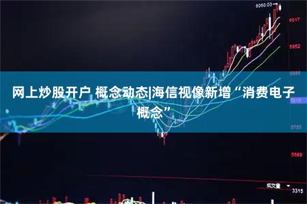 网上炒股开户 概念动态|海信视像新增“消费电子概念”